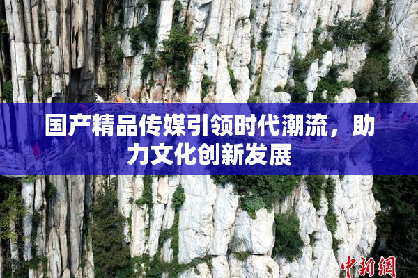 国产精品传媒引领时代潮流，助力文化创新发展