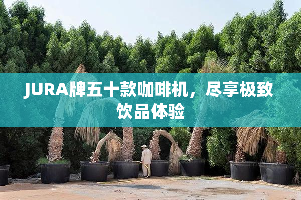 JURA牌五十款咖啡机，尽享极致饮品体验