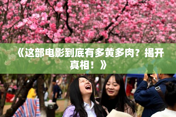《这部电影到底有多黄多肉？揭开真相！》