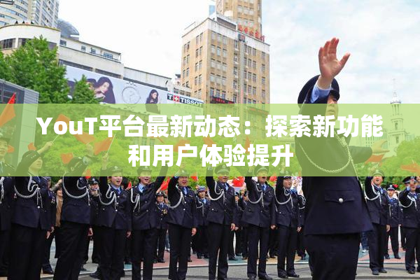 YouT平台最新动态：探索新功能和用户体验提升
