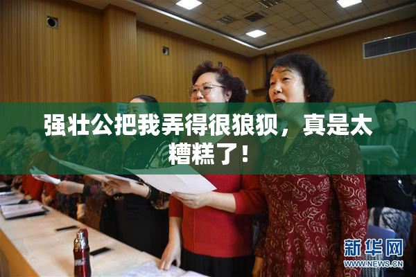 强壮公把我弄得很狼狈，真是太糟糕了！