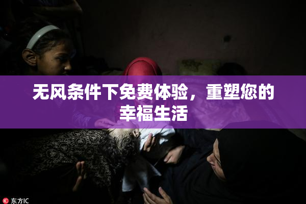 无风条件下免费体验，重塑您的幸福生活