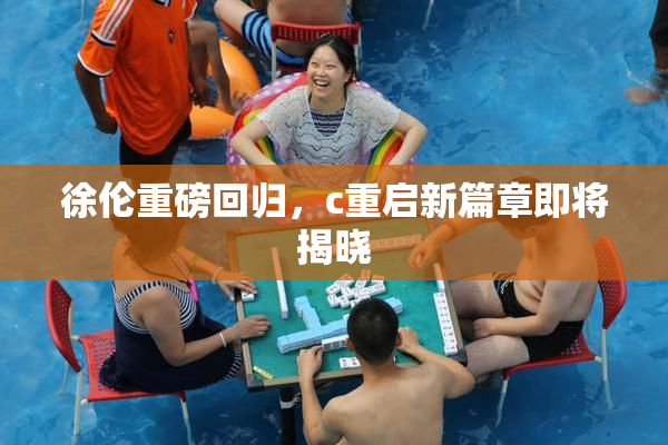徐伦重磅回归，c重启新篇章即将揭晓