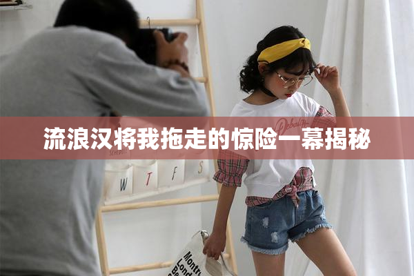 流浪汉将我拖走的惊险一幕揭秘