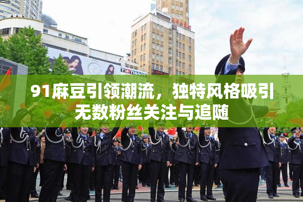 91麻豆引领潮流，独特风格吸引无数粉丝关注与追随