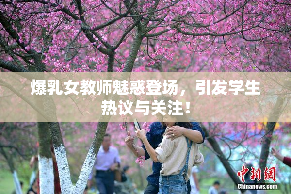 爆乳女教师魅惑登场，引发学生热议与关注！