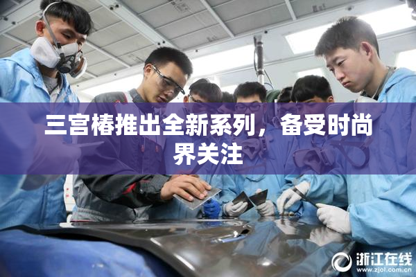 三宫椿推出全新系列，备受时尚界关注