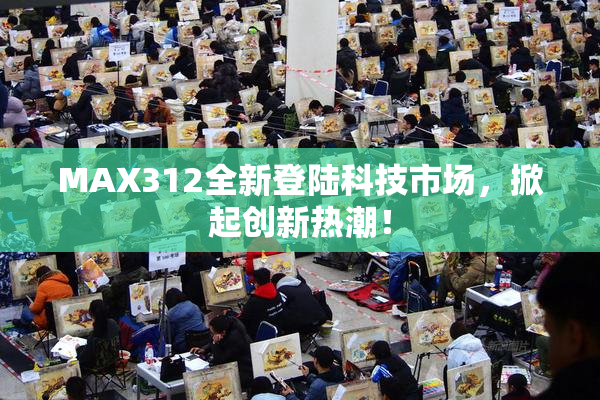 MAX312全新登陆科技市场，掀起创新热潮！