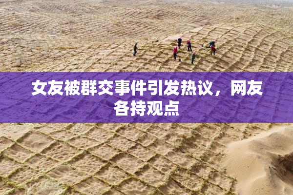 女友被群交事件引发热议，网友各持观点