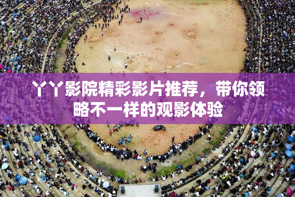 丫丫影院精彩影片推荐，带你领略不一样的观影体验