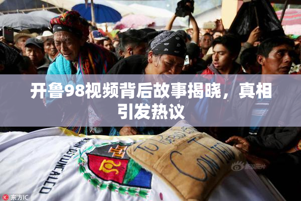 开鲁98视频背后故事揭晓，真相引发热议