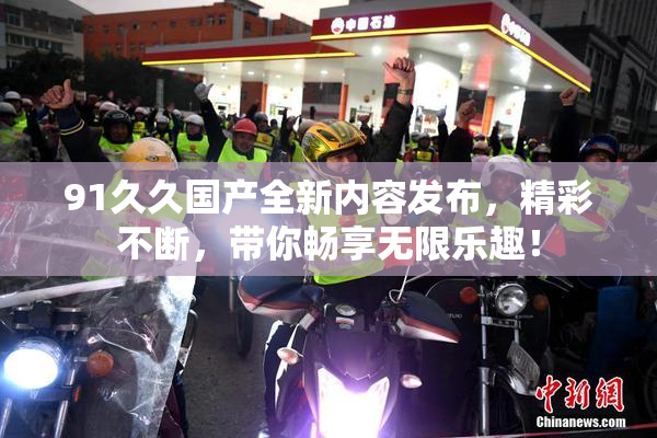 91久久国产全新内容发布，精彩不断，带你畅享无限乐趣！