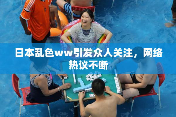 日本乱色ww引发众人关注，网络热议不断