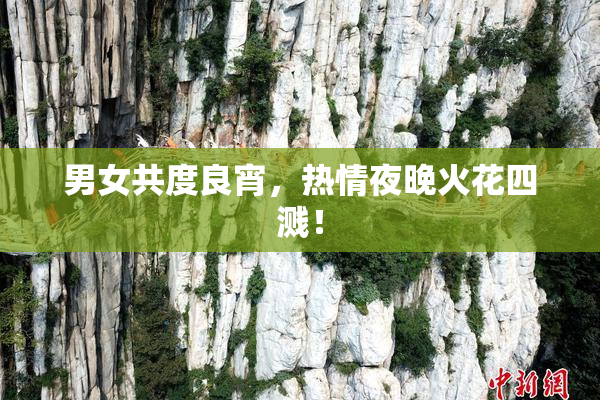 男女共度良宵，热情夜晚火花四溅！