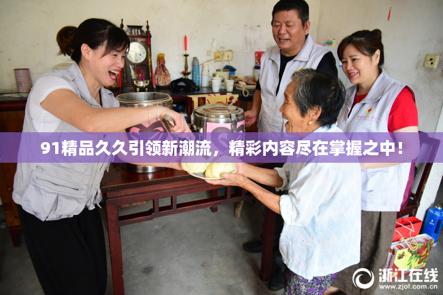 91精品久久引领新潮流，精彩内容尽在掌握之中！