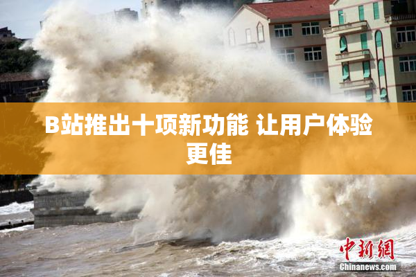 B站推出十项新功能 让用户体验更佳