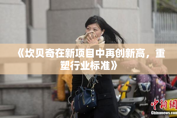 《坎贝奇在新项目中再创新高，重塑行业标准》