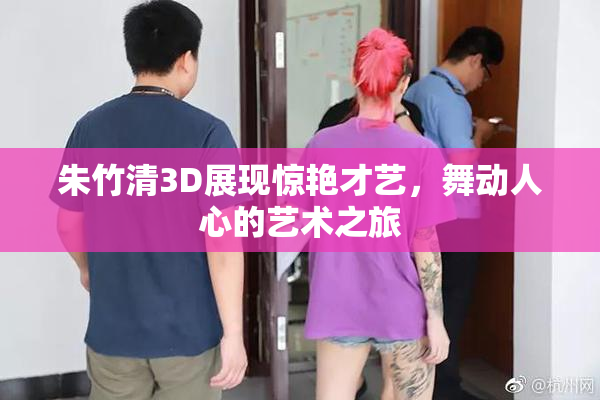 朱竹清3D展现惊艳才艺，舞动人心的艺术之旅
