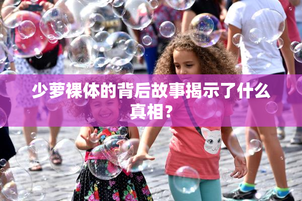 少萝裸体的背后故事揭示了什么真相？