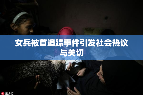女兵被首追踪事件引发社会热议与关切