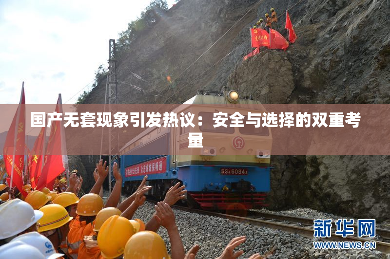 国产无套现象引发热议：安全与选择的双重考量