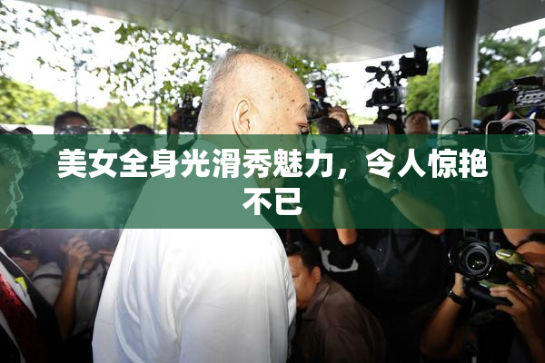 美女全身光滑秀魅力，令人惊艳不已