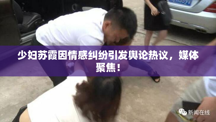 少妇苏霞因情感纠纷引发舆论热议，媒体聚焦！