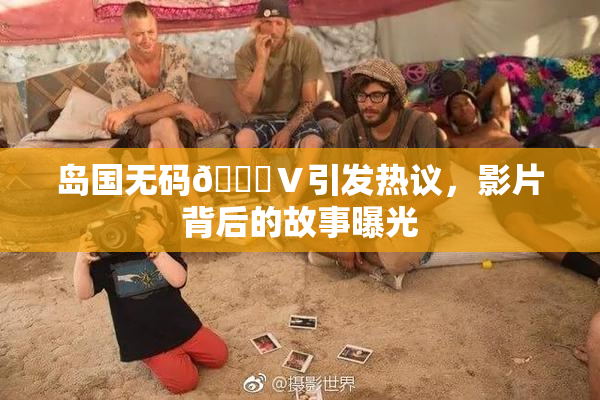 岛国无码🈚Ⅴ引发热议，影片背后的故事曝光