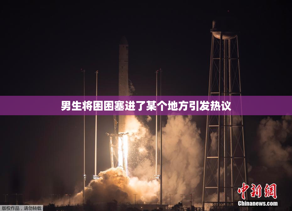 男生将困困塞进了某个地方引发热议