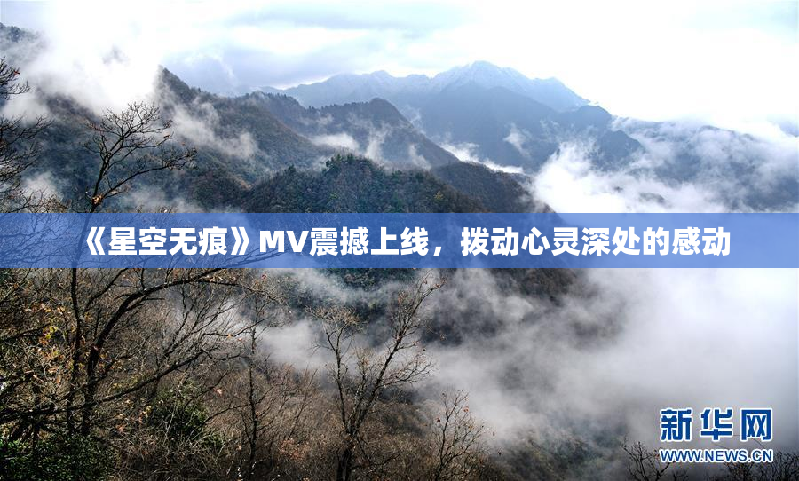 《星空无痕》MV震撼上线，拨动心灵深处的感动