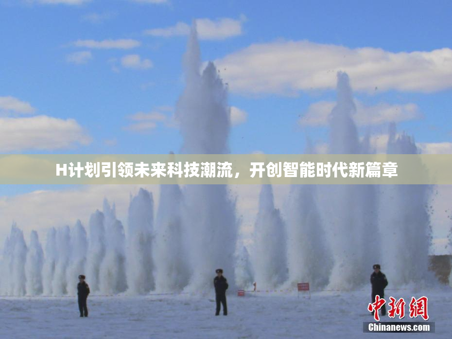 H计划引领未来科技潮流，开创智能时代新篇章