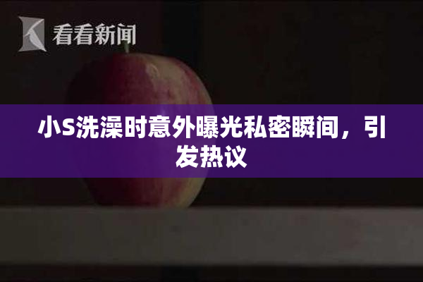 小S洗澡时意外曝光私密瞬间，引发热议