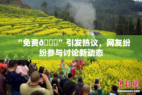 “免费🔞”引发热议，网友纷纷参与讨论新动态