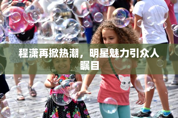 程潇再掀热潮，明星魅力引众人瞩目