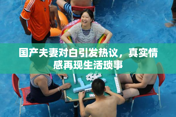 国产夫妻对白引发热议，真实情感再现生活琐事