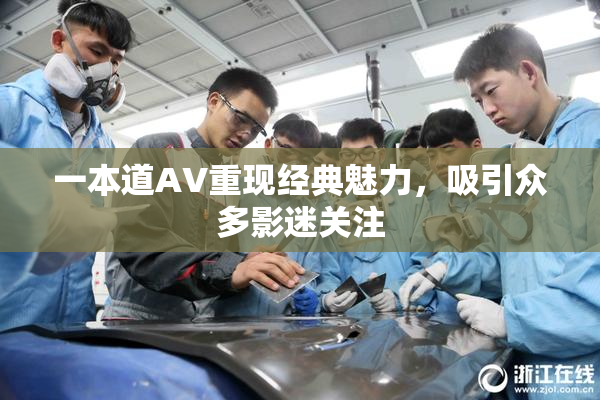 一本道AV重现经典魅力，吸引众多影迷关注