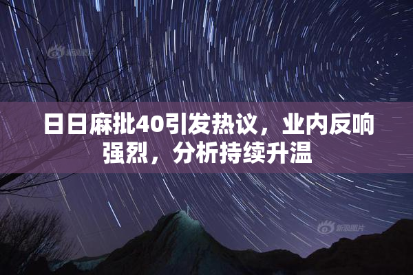 日日麻批40引发热议，业内反响强烈，分析持续升温