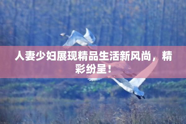人妻少妇展现精品生活新风尚，精彩纷呈！