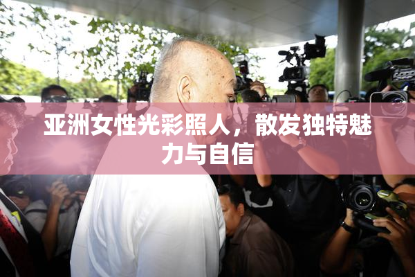 亚洲女性光彩照人，散发独特魅力与自信