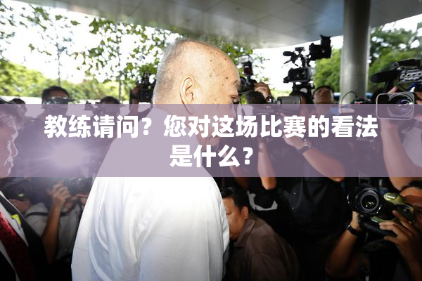 教练请问？您对这场比赛的看法是什么？