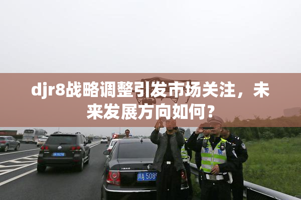 djr8战略调整引发市场关注，未来发展方向如何？