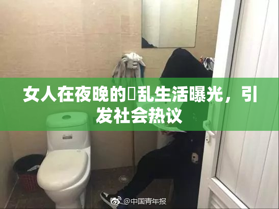 女人在夜晚的婬乱生活曝光，引发社会热议