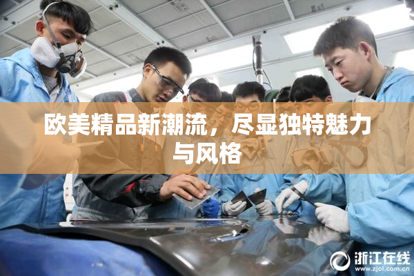 欧美精品新潮流，尽显独特魅力与风格
