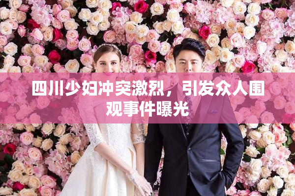 四川少妇冲突激烈，引发众人围观事件曝光