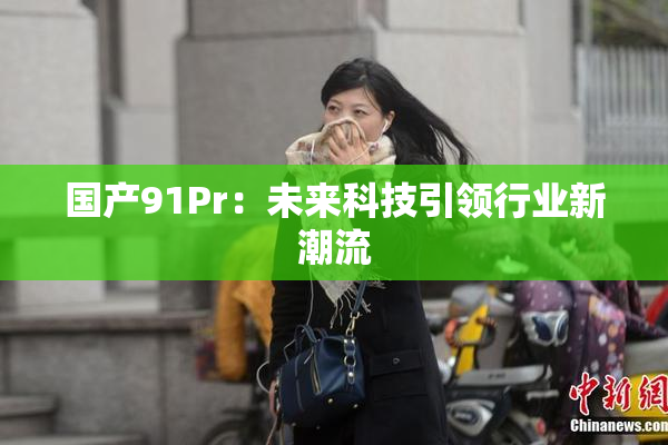 国产91Pr：未来科技引领行业新潮流