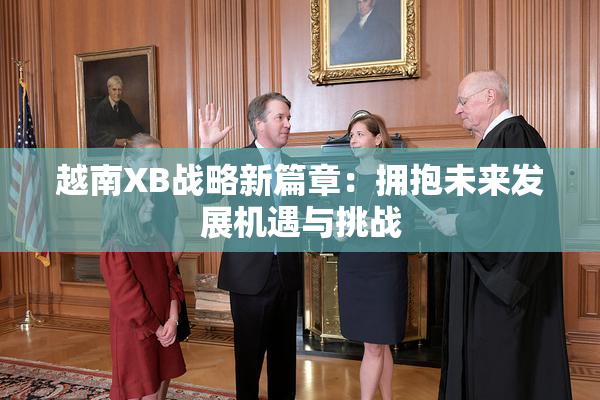 越南XB战略新篇章：拥抱未来发展机遇与挑战
