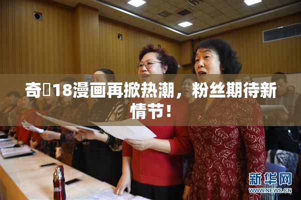 奇犽18漫画再掀热潮，粉丝期待新情节！