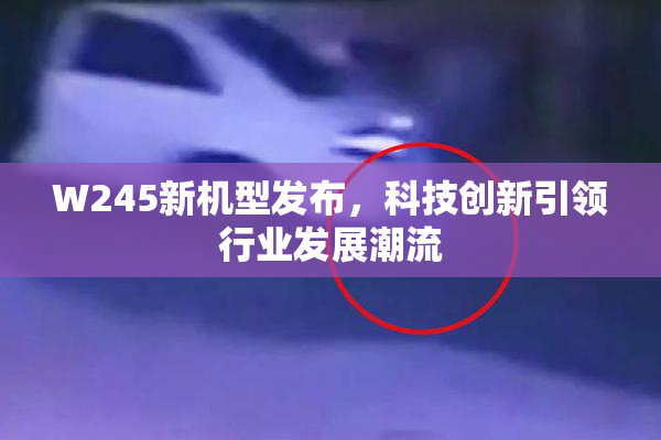 W245新机型发布，科技创新引领行业发展潮流