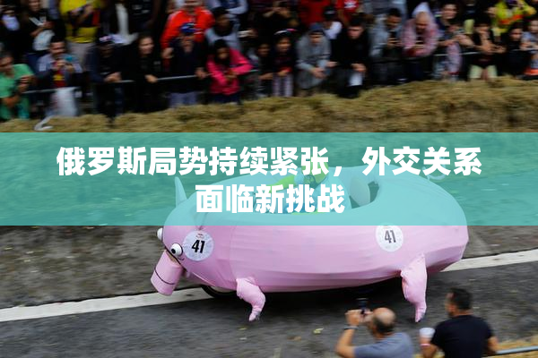 俄罗斯局势持续紧张，外交关系面临新挑战