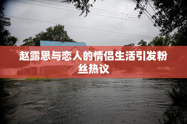 赵露思与恋人的情侣生活引发粉丝热议